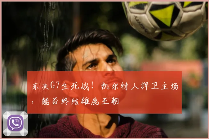 东决G7生死战！凯尔特人捍卫主场，能否终结雄鹿王朝