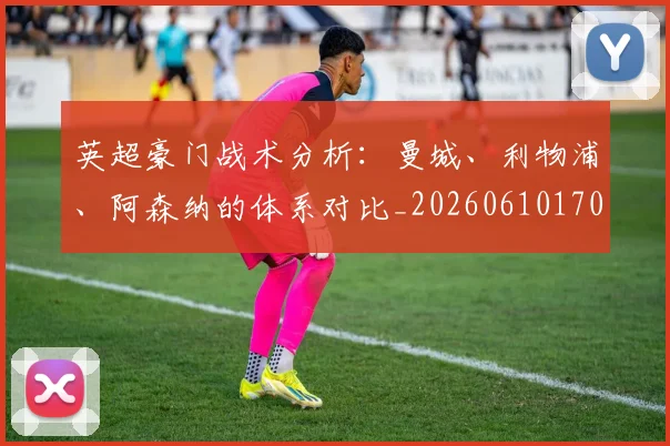 英超豪门战术分析：曼城、利物浦、阿森纳的体系对比_20260610170059