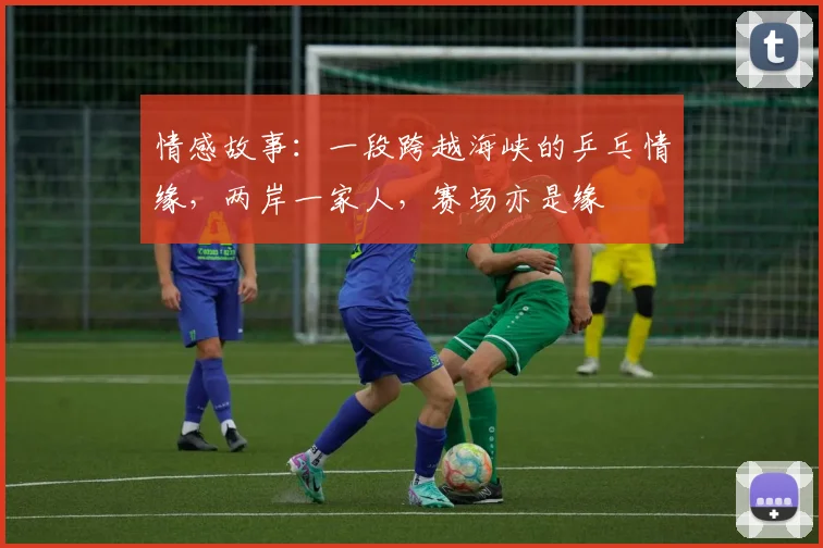 情感故事：一段跨越海峡的乒乓情缘，两岸一家人，赛场亦是缘