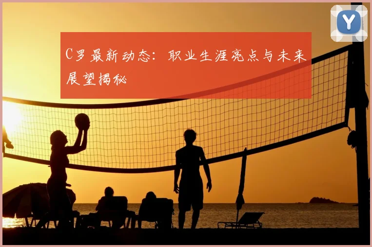 C罗最新动态：职业生涯亮点与未来展望揭秘