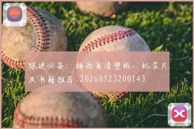 球迷必备：梅西高清壁纸、纪录片及书籍推荐_20260523200143