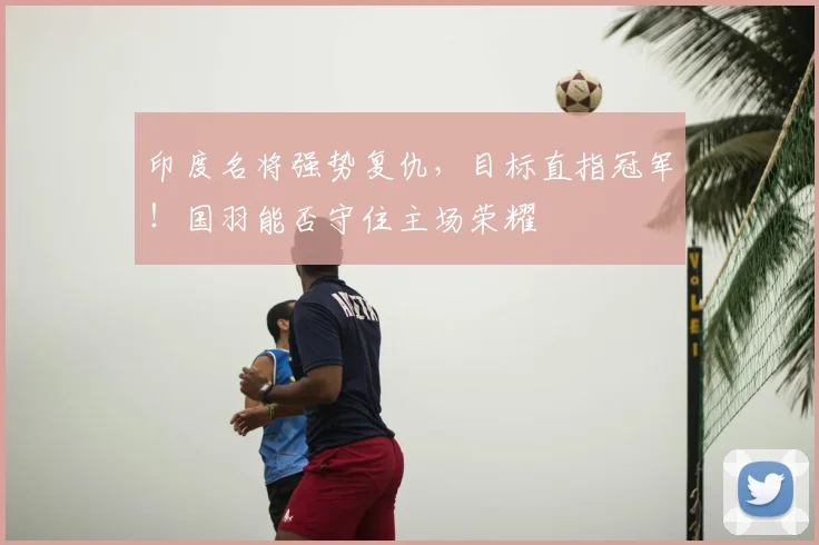印度名将强势复仇，目标直指冠军！国羽能否守住主场荣耀