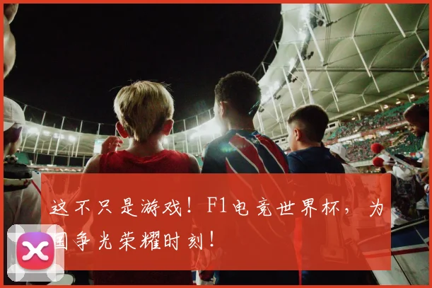 这不只是游戏！F1电竞世界杯，为国争光荣耀时刻！