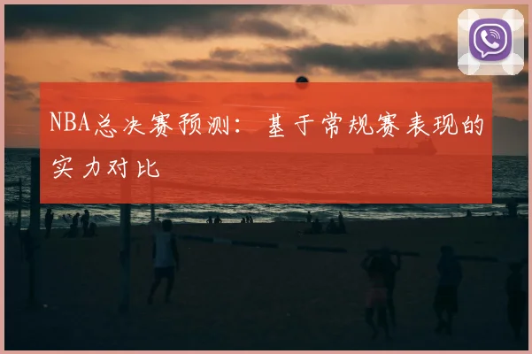 NBA总决赛预测：基于常规赛表现的实力对比