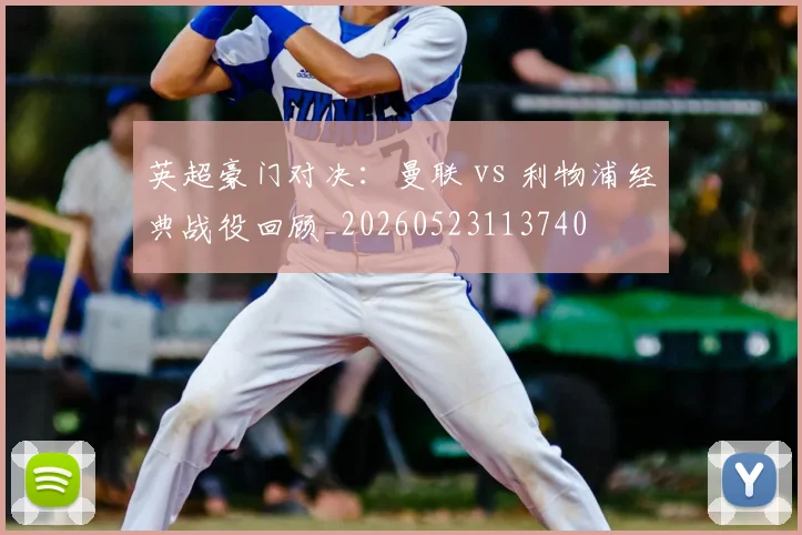 英超豪门对决：曼联 vs 利物浦经典战役回顾_20260523113740