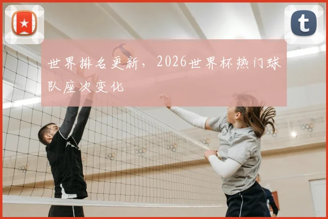 世界排名更新，2026世界杯热门球队座次变化