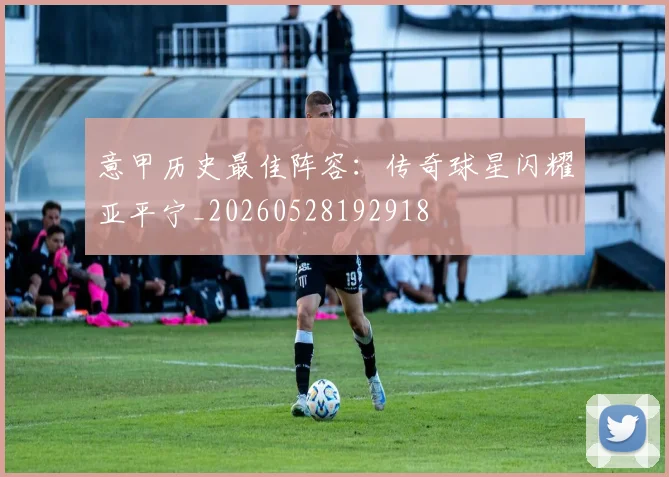 意甲历史最佳阵容：传奇球星闪耀亚平宁_20260528192918