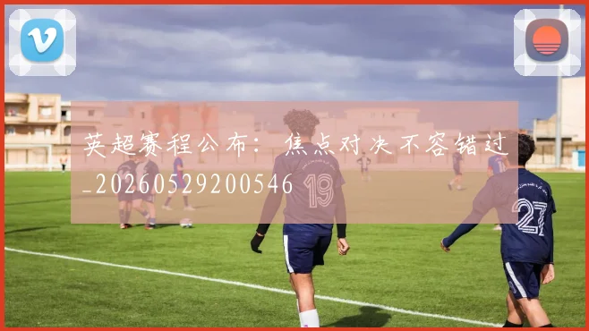 英超赛程公布:焦点对决不容错过_20260529200546