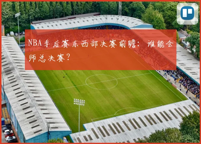 NBA季后赛东西部决赛前瞻：谁能会师总决赛？