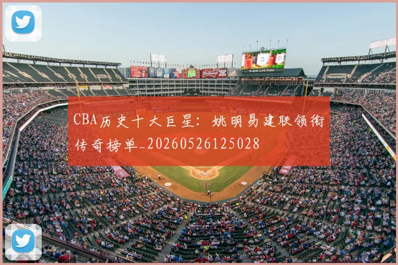 CBA历史十大巨星：姚明易建联领衔传奇榜单_20260526125028