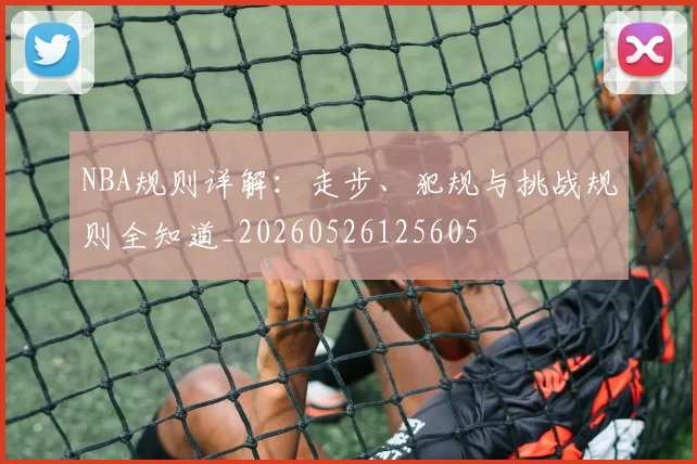 NBA规则详解：走步、犯规与挑战规则全知道_20260526125605