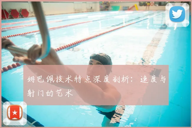 姆巴佩技术特点深度剖析：速度与射门的艺术
