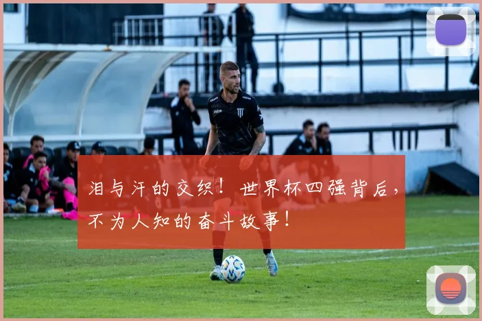 泪与汗的交织！世界杯四强背后，不为人知的奋斗故事！