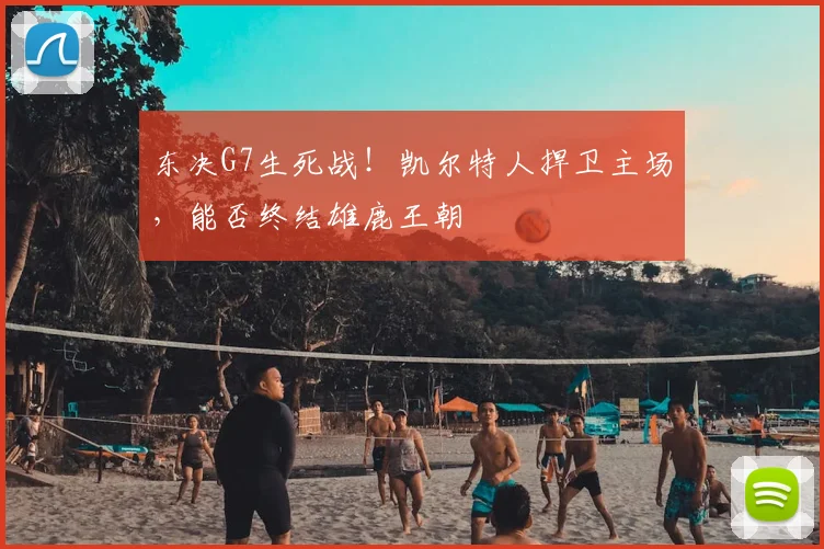 东决G7生死战！凯尔特人捍卫主场，能否终结雄鹿王朝