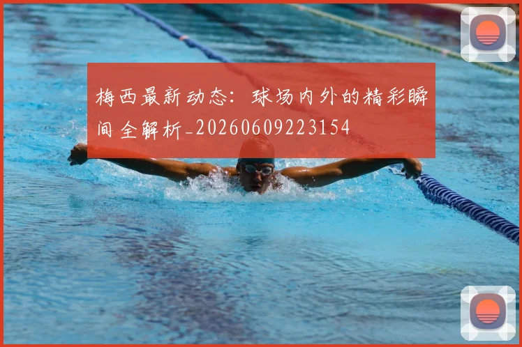 梅西最新动态：球场内外的精彩瞬间全解析_20260609223154