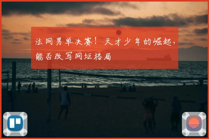 法网男单决赛！天才少年的崛起，能否改写网坛格局