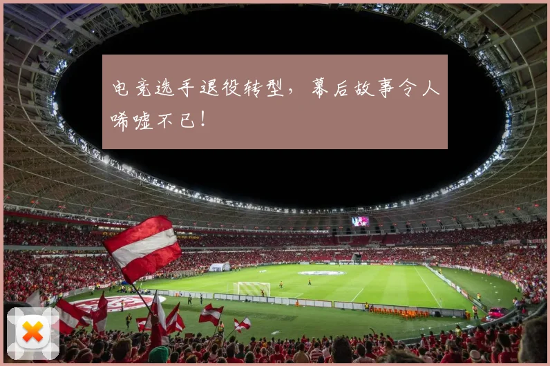 电竞选手退役转型，幕后故事令人唏嘘不已！