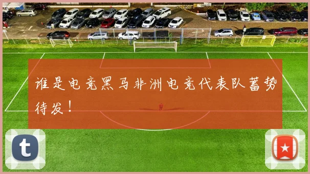 谁是电竞黑马非洲电竞代表队蓄势待发！