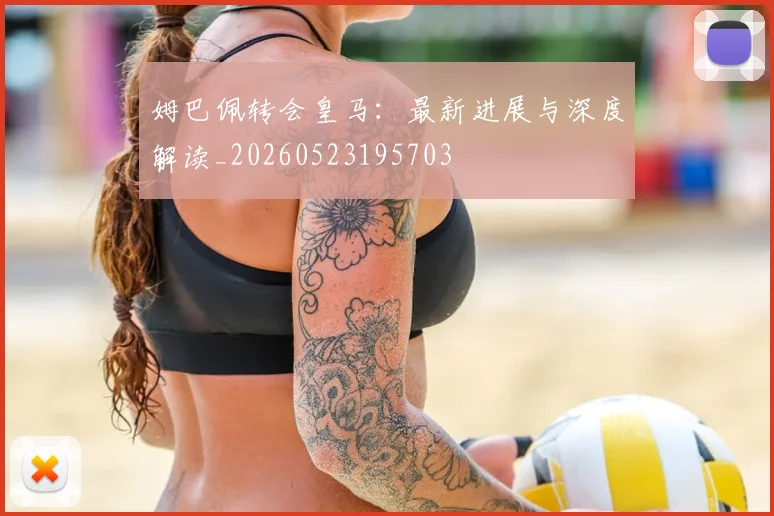 姆巴佩转会皇马：最新进展与深度解读_20260523195703