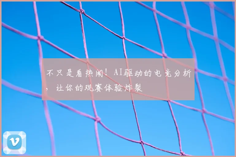 不只是看热闹！AI驱动的电竞分析，让你的观赛体验炸裂