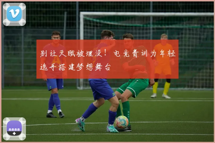 别让天赋被埋没！电竞青训为年轻选手搭建梦想舞台