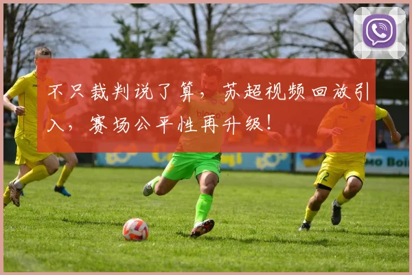 不只裁判说了算，苏超视频回放引入，赛场公平性再升级！