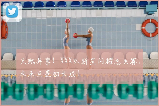 天赋异禀！XXX队新星闪耀总决赛，未来巨星初长成！