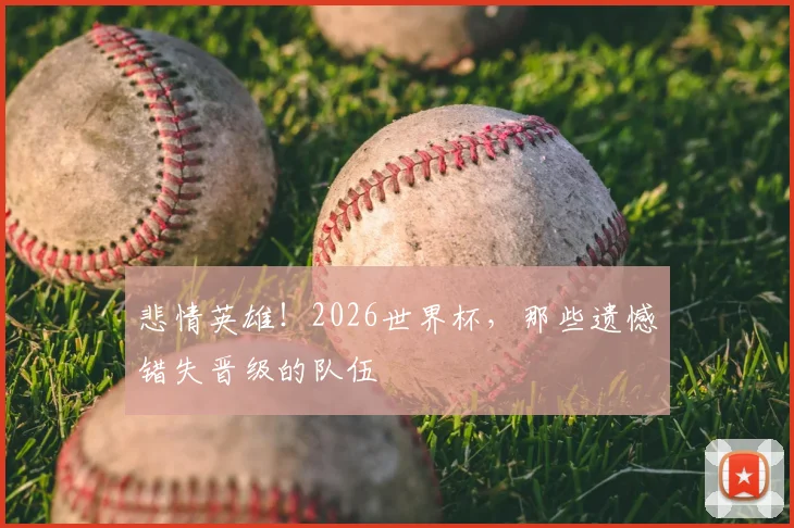 悲情英雄！2026世界杯，那些遗憾错失晋级的队伍