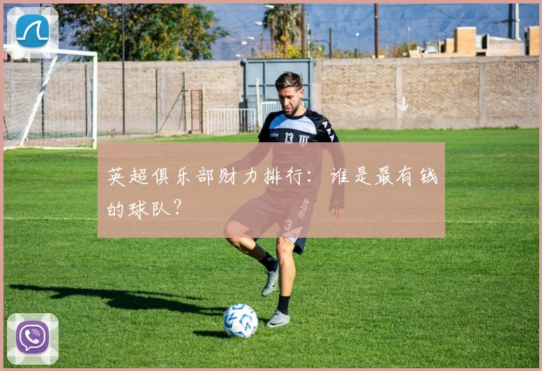 英超俱乐部财力排行：谁是最有钱的球队？