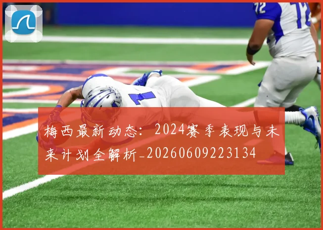 梅西最新动态：2024赛季表现与未来计划全解析_20260609223134