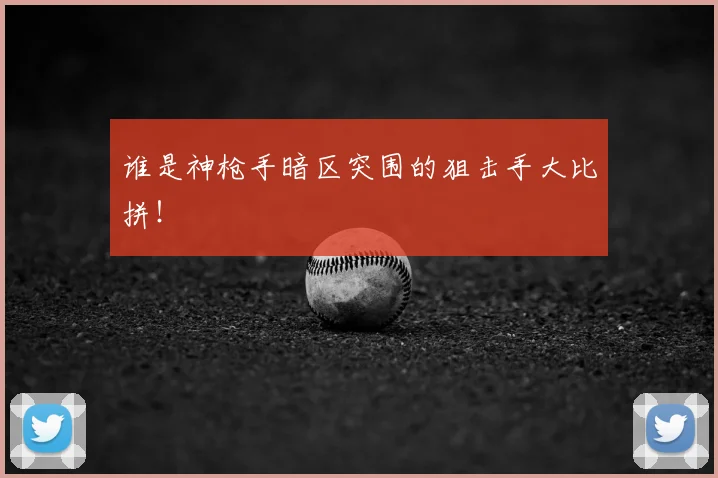 谁是神枪手暗区突围的狙击手大比拼！