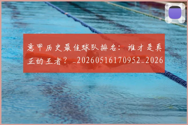 意甲历史最佳球队排名：谁才是真正的王者？_20260516170952_20260609193750