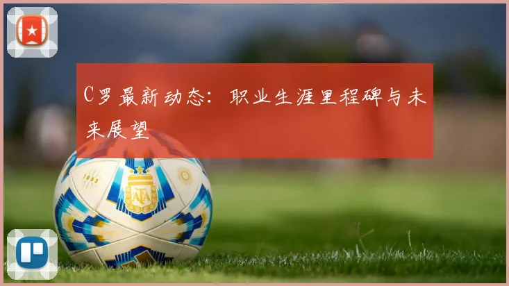 C罗最新动态：职业生涯里程碑与未来展望