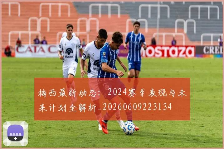 梅西最新动态：2024赛季表现与未来计划全解析_20260609223134