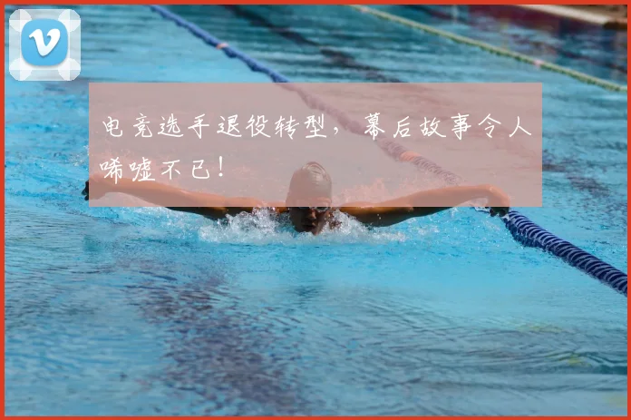 电竞选手退役转型，幕后故事令人唏嘘不已！