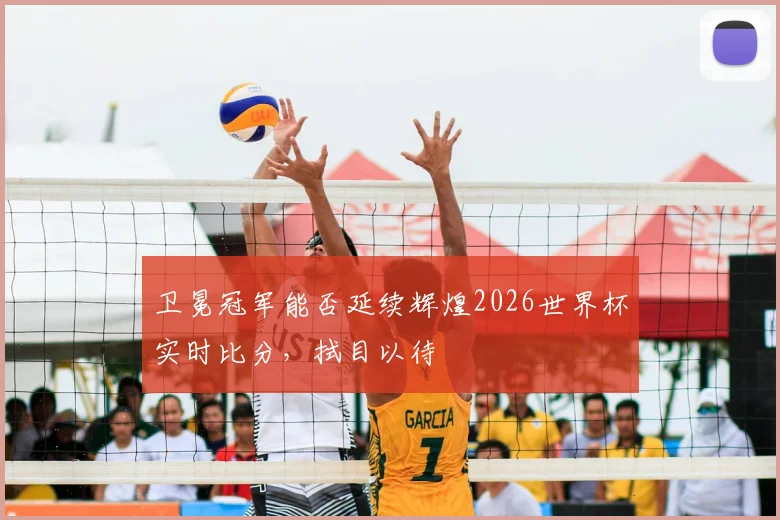 卫冕冠军能否延续辉煌2026世界杯实时比分，拭目以待
