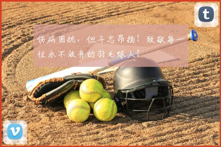 伤病困扰，但斗志昂扬！致敬每一位永不放弃的羽毛球人！