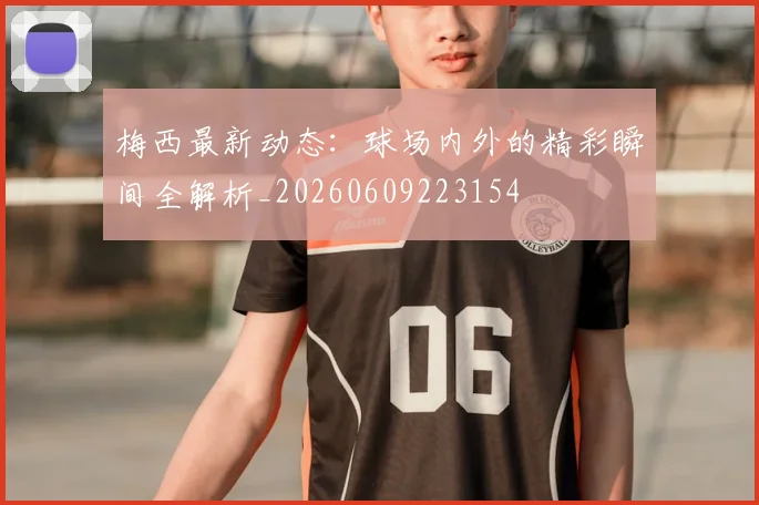 梅西最新动态：球场内外的精彩瞬间全解析_20260609223154