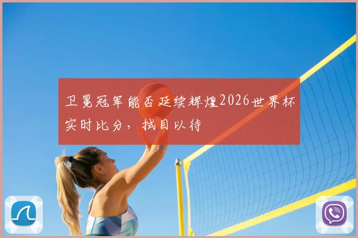 卫冕冠军能否延续辉煌2026世界杯实时比分，拭目以待