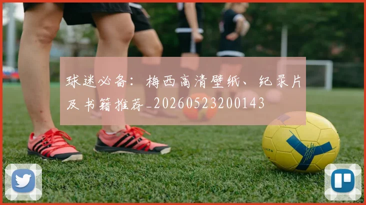 球迷必备：梅西高清壁纸、纪录片及书籍推荐_20260523200143