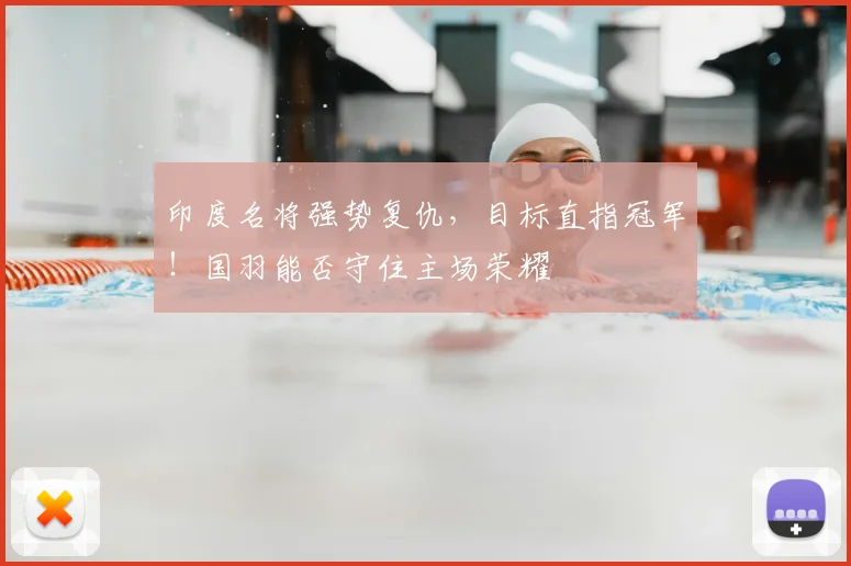 印度名将强势复仇，目标直指冠军！国羽能否守住主场荣耀