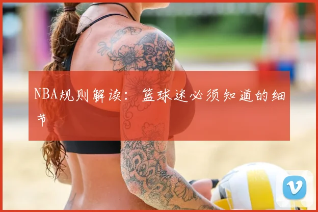 NBA规则解读:篮球迷必须知道的细节