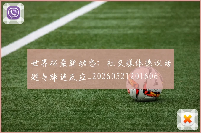 世界杯最新动态：社交媒体热议话题与球迷反应_20260521201606