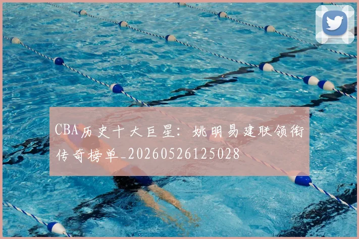 CBA历史十大巨星：姚明易建联领衔传奇榜单_20260526125028