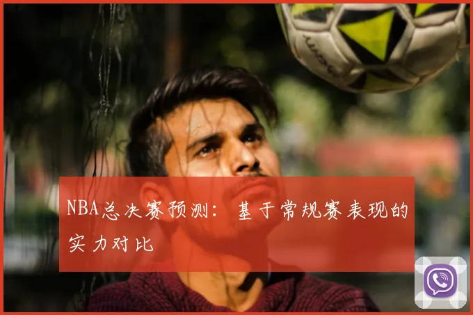 NBA总决赛预测：基于常规赛表现的实力对比