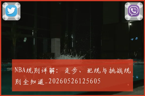 NBA规则详解：走步、犯规与挑战规则全知道_20260526125605