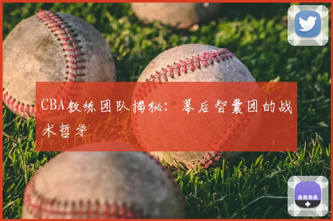 CBA教练团队揭秘:幕后智囊团的战术哲学