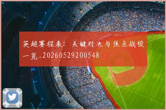 英超赛程表：关键对决与焦点战役一览_20260529200548