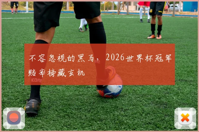 不容忽视的黑马，2026世界杯冠军赔率榜藏玄机