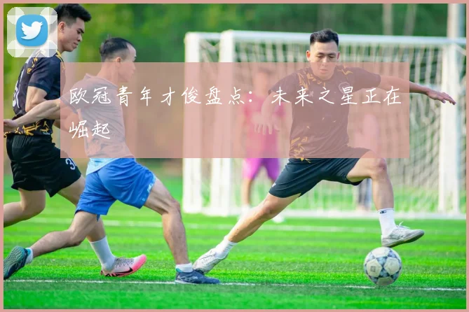 欧冠青年才俊盘点：未来之星正在崛起